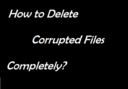 How to Erase Corrupted Files Completely?